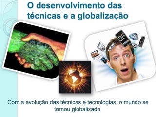 O desenvolvimento das
       técnicas e a globalização




Com a evolução das técnicas e tecnologias, o mundo se
                tornou globalizado.
 