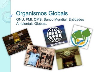 Organismos Globais
ONU, FMI, OMS, Banco Mundial, Entidades
Ambientais Globais.
 