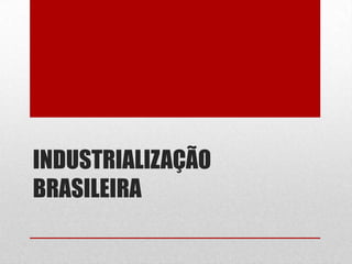 INDUSTRIALIZAÇÃO
BRASILEIRA
 