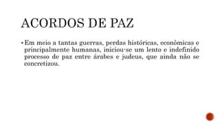 Em meio a tantas guerras, perdas históricas, econômicas e
principalmente humanas, iniciou-se um lento e indefinido
processo de paz entre árabes e judeus, que ainda não se
concretizou.
 