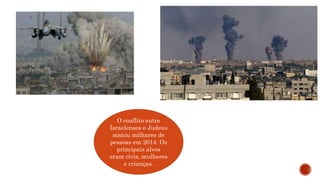 O conflito entre
Israelenses e Judeus
matou milhares de
pessoas em 2014. Os
principais alvos
eram civis, mulheres
e crianças.
 