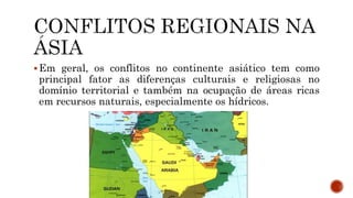 Em geral, os conflitos no continente asiático tem como
principal fator as diferenças culturais e religiosas no
domínio territorial e também na ocupação de áreas ricas
em recursos naturais, especialmente os hídricos.
 