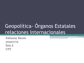 Geopolítica- Órganos Estatales
relaciones Internacionales
Fabianny Barato
20920779
Saia A
UFT
 
