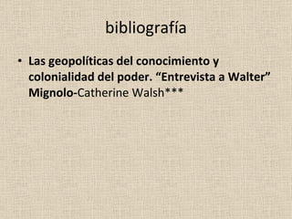 bibliografía Las geopolíticas del conocimiento y colonialidad del poder. “Entrevista a Walter” Mignolo- Catherine Walsh***