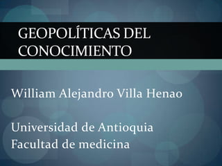 Geopolíticas del conocimiento William Alejandro Villa Henao Universidad de Antioquia Facultad de medicina  