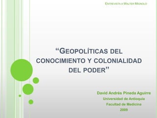 Entrevista a Walter Mignolo “Geopolíticas del conocimiento y colonialidad del poder” David Andrés Pineda Aguirre Universidad de Antioquia Facultad de Medicina  2009 