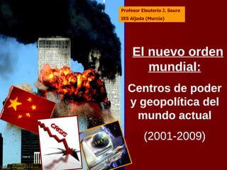 El nuevo orden mundial: Centros de poder y geopolítica del mundo actual (2001-2009) Profesor Eleuterio J. Saura IES Aljada (Murcia) 