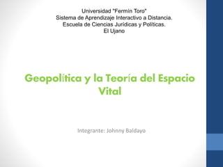 Geopolítica y la Teoría del Espacio
Vital
Integrante: Johnny Baldayo
Universidad "Fermín Toro"
Sistema de Aprendizaje Interactivo a Distancia.
Escuela de Ciencias Jurídicas y Políticas.
El Ujano
 