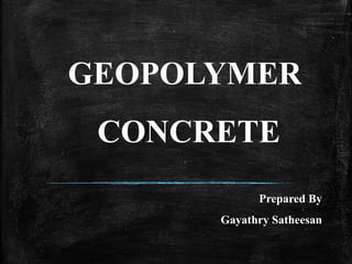 GEOPOLYMER
CONCRETE
Prepared By
Gayathry Satheesan
 
