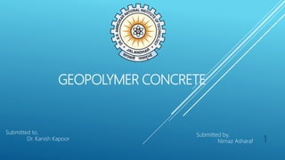 GEOPOLYMER CONCRETE
Submitted by,
Nimaz Asharaf
Submitted to,
Dr. Kanish Kapoor 1
 