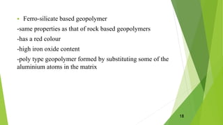  Ferro-silicate based geopolymer
-same properties as that of rock based geopolymers
-has a red colour
-high iron oxide content
-poly type geopolymer formed by substituting some of the
aluminium atoms in the matrix
18
 