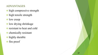 ADVANTAGES
 high compressive strength
 high tensile strength
 low creep
 low drying shrinkage
 resistant to heat and cold
 chemically resistant
 highly durable
 fire proof
37
 