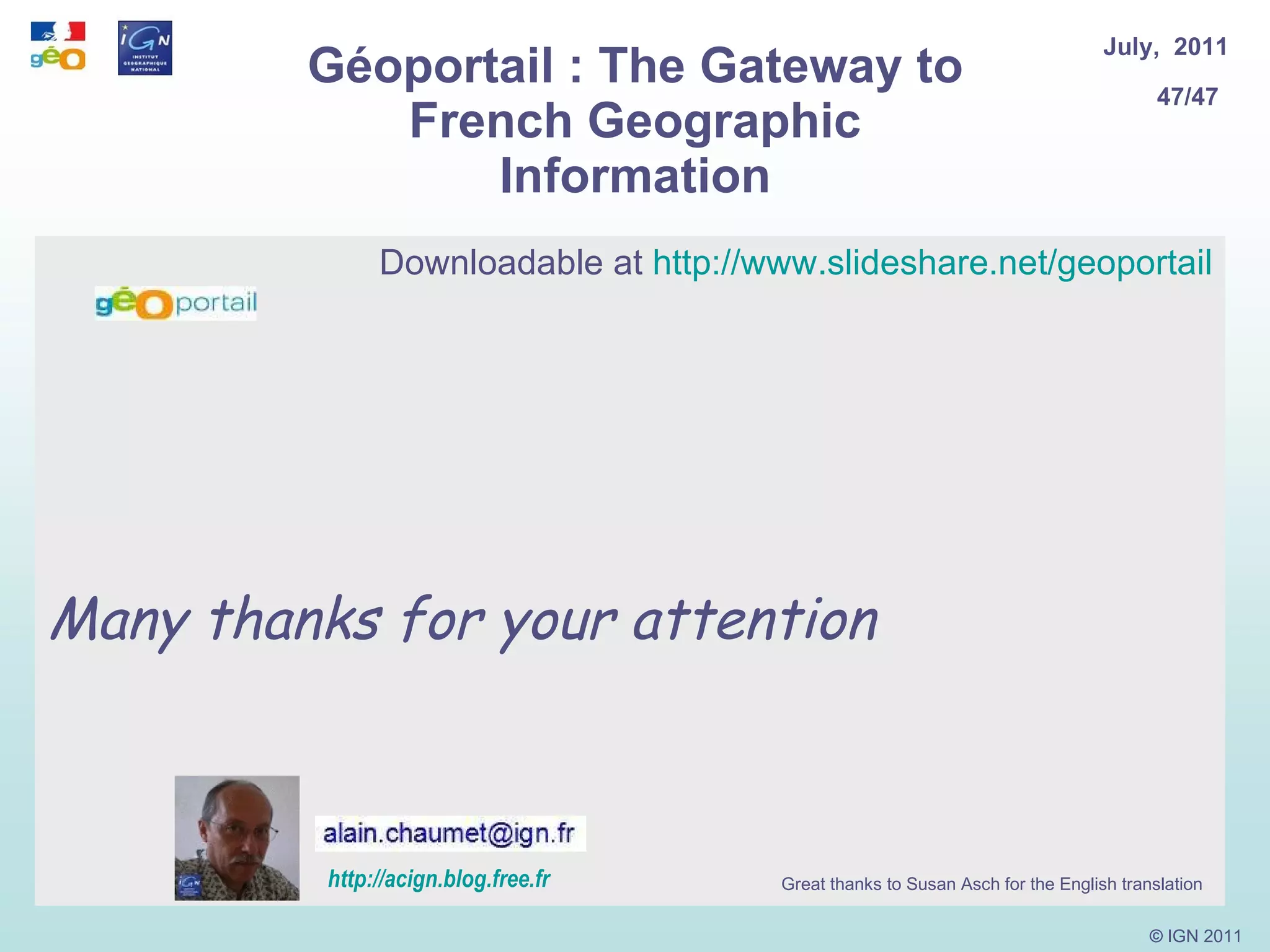 Géoportail : The Gateway to French Geographic Information Downloadable at  http://www.slideshare.net/geoportail Many thanks for your attention http :// acign.blog.free.fr Great thanks to Susan Asch for the English translation 