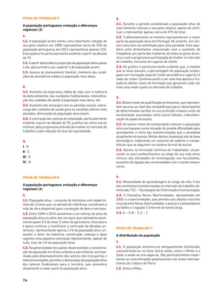 74
FICHA DE TRABALHO 5
A população portuguesa: evolução e diferenças
regionais (3)
1.
1.1. A população jovem sofreu uma importante redução do
seu peso relativo: em 1900 representava cerca de 35% da
população portuguesa; em 2011 representava apenas 15%.
Esta quebra foi particularmente evidente a partir da década
de 70.
1.2. A partir desta data a proporção da população idosa passa
a ser, pela primeira vez, superior à da população jovem.
1.3. Acesso ao planeamento familiar; melhoria das condi-
ções de assistência médica à população mais idosa.
2.
2.1. Aumento da esperança média de vida, com a melhoria
da dieta alimentar, das condições habitacionais, intensiﬁca-
ção dos cuidados de saúde à população mais idosa, etc.
2.2. Aumento dos encargos com as pensões sociais, sobre-
carga dos cuidados de saúde para os escalões etários mais
elevados, diminuição da população ativa jovem.
2.3. A contração dos valores da natalidade, particularmente
evidente a partir da década de 70, justiﬁca-se, entre outros
motivos, pela progressiva entrada da mulher no mercado de
trabalho e pela redução da taxa de nupcialidade.
3.
I - B
II - C
III - D
IV - B
FICHA DE TRABALHO 6
A população portuguesa: evolução e diferenças
regionais (4)
1.
1.1. População ativa – conjunto de indivíduos com idade mí-
nima de 15 anos que, no período de referência, constituem a
mão de obra disponível para a produção de bens e serviços.
1.2. Entre 2004 e 2010 assistimos a um reforço do peso da
população ativa no setor dos serviços, que representa atual-
mente quase 2/3 do total. O setor da agricultura, silvicultura
e pesca continua a manifestar a contração de décadas an-
teriores, representando apenas 11% da população ativa, en-
quanto o setor da indústria, construção, energia e água
registou uma pequena contração representando, apesar de
tudo, mais de 1/4 da população ativa.
1.3. Na generalidade dos países desenvolvidos a concentra-
ção da população em áreas urbanas e periurbanas, acompa-
nhada pelo desenvolvimento dos setores dos transportes e
telecomunicações, permitiu a deslocação da população ativa
dos setores tradicionais para o terciário, que concentra
atualmente a maior parte da população ativa.
2.
2.1. Durante o período considerado a população ativa do
sexo feminino reforçou o seu peso relativo, apesar de conti-
nuar a representar apenas cerca de 47% do total.
2.2. Tradicionalmente os homens representavam a maior
parte da população ativa em Portugal. No entanto, nos últi-
mos anos tem-se caminhado para uma paridade. Este equi-
líbrio está diretamente relacionado com o aumento da
frequência, por parte das mulheres, de todos os graus de en-
sino e com a progressiva participação da mulher no mercado
de trabalho, inclusive em lugares de cheﬁa.
2.3. No gráﬁco é particularmente evidente que, à medida
que os anos passam, a percentagem de população empre-
gada com formação superior (nível secundário e superior) é
cada vez maior. Continua assim a ser uma boa aposta a fre-
quência destes níveis de formação que garantem cada vez
mais uma maior quota no mercado de trabalho.
3.
3.1. Baixos níveis de qualiﬁcação proﬁssional, que represen-
tam lacunas ao nível das competências para o desempenho
de determinadas tarefas na sua proﬁssão e baixos níveis de
escolaridade, associadas, entre outros fatores, a desvalori-
zação do papel da escola.
3.2. Os baixos níveis de escolaridade colocam a população
ativa portuguesa numa situação de grande diﬁculdade para
acompanhar o ritmo das transformações que a sociedade
atualmente atravessa. Muitas destas mudanças são de base
tecnológica, implicando um conjunto de saberes e compe-
tências que se adquirem no sistema formal de ensino.
3.3. Aposta na formação contínua do trabalhador, atuali-
zando os seus conhecimentos ao longo da sua vida ativa;
reforço das atividades de investigação nas faculdades,
aumento da ligação das universidades com o tecido empre-
sarial.
4.
4.1. Necessidade de aprendizagem ao longo da vida, fruto
das constantes transformações no mercado de trabalho; do-
mínio das TIC – Tecnologias da Informação e Comunicação.
4.2. A Iniciativa Novas Oportunidades, apresentada em
2005; o e.oportunidades, que permitiu aos adultos inscritos
no programa Novas Oportunidades o acesso a computadores
portáteis e a ligação à Internet de banda larga.
4.3. A – 3; B – 2; C – 1
FICHA DE TRABALHO 7
A distribuição da população
1.
1.1. A população encontra-se desigualmente distribuída,
concentrando-se na faixa litoral oeste, entre o Minho e o
Sado, e ainda na orla algarvia. São particularmente impor-
tantes as concentrações populacionais nas áreas metropo-
litanas de Lisboa e do Porto.
1.2. Sintra e Maia.
 