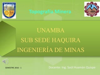 Topografía Minera
Docente: Ing. Saúl Huamán Quispe
UNAMBA
SUB SEDE HAQUIRA
INGENIERÍA DE MINAS
SEMESTRE 2016 - 1
 
