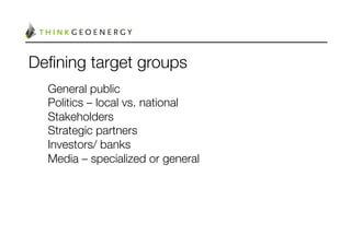Deﬁning target groups
  General public
  Politics – local vs. national
  Stakeholders
  Strategic partners
  Investors/ banks
  Media – specialized or general
 