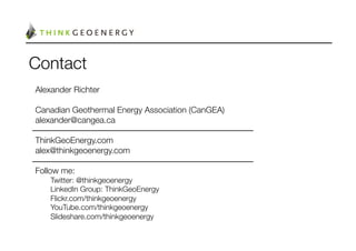 Contact
Alexander Richter

Canadian Geothermal Energy Association (CanGEA)
alexander@cangea.ca

ThinkGeoEnergy.com
alex@thinkgeoenergy.com

Follow me:
   Twitter: @thinkgeoenergy
   LinkedIn Group: ThinkGeoEnergy
   Flickr.com/thinkgeoenergy
   YouTube.com/thinkgeoenergy
   Slideshare.com/thinkgeoenergy
 