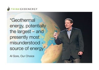 “Geothermal
energy, potentially
the largest – and
presently most
misunderstood -
source of energy”

Al Gore, Our Choice
 