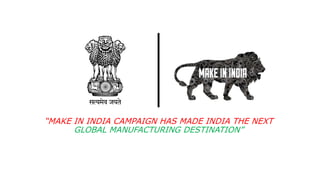 “MAKE IN INDIA CAMPAIGN HAS MADE INDIA THE NEXT
GLOBAL MANUFACTURING DESTINATION”
 