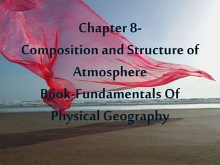 Chapter 8-
Composition and Structure of
Atmosphere
Book-Fundamentals Of
Physical Geography
 