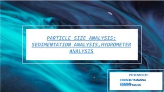 PARTICLE SIZE ANALYSIS:
SEDIMENTATION ANALYSIS,HYDROMETER
ANALYSIS
PRESENTED BY :
 