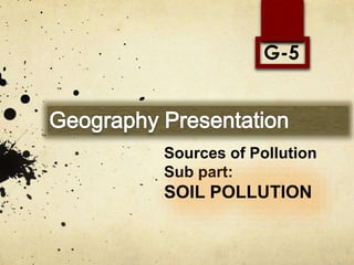 Sources of Pollution
Sub part:
SOIL POLLUTION
G-5
 