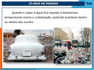 CLIMAS DO PARANÁ 
Quando o vapor d´água fica exposto a baixíssimas
temperaturas ocorre a cristalização, podendo acontecer dentro
ou abaixo das nuvens.
 