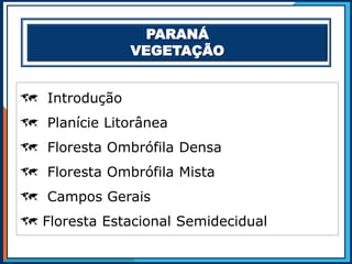 PARANÁ
VEGETAÇÃO
 Introdução
 Planície Litorânea
 Floresta Ombrófila Densa
 Floresta Ombrófila Mista
 Campos Gerais
 Floresta Estacional Semidecidual
 