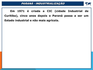 PARANÁ - INDUSTRIALIZAÇÃO 
Em 1971 é criada a CIC (cidade Industrial de
Curitiba), cinco anos depois o Paraná passa a ser um
Estado industrial e não mais agrícola.
 