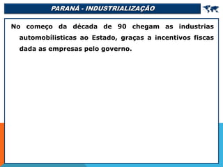 PARANÁ - INDUSTRIALIZAÇÃO 
No começo da década de 90 chegam as industrias
automobílisticas ao Estado, graças a incentivos fiscas
dada as empresas pelo governo.
 