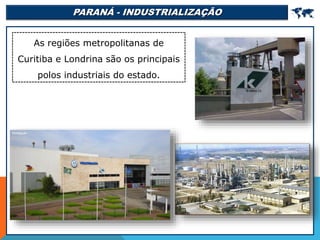 PARANÁ - INDUSTRIALIZAÇÃO 
As regiões metropolitanas de
Curitiba e Londrina são os principais
polos industriais do estado.
 