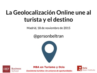 Ecosistema	turís.co:	Un	universo	de	oportunidades	
MBA en Turismo y Ocio
La Geolocalización Online une al
turista y el destino
Madrid, 18 de noviembre de 2015
@gersonbeltran
 