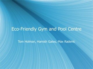 Eco-Friendly Gym and Pool Centre Tom Holman, Hamish Gates, Max Radenic 