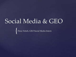 Social Media & GEO 
{ 
Flora Veitch, GEO Social Media Intern 
 
