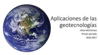 Aplicaciones de las
geotecnologías
Libro electrónico
Primer periodo
2016-2017
 