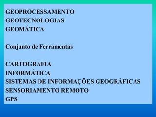 GEOPROCESSAMENTO
GEOTECNOLOGIAS
GEOMÁTICA
Conjunto de Ferramentas
CARTOGRAFIA
INFORMÁTICA
SISTEMAS DE INFORMAÇÕES GEOGRÁFICAS
SENSORIAMENTO REMOTO
GPS
 