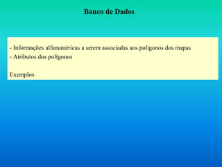 - Informações alfanuméricas a serem associadas aos polígonos dos mapas
- Atributos dos polígonos
Exemplos
Banco de Dados
 