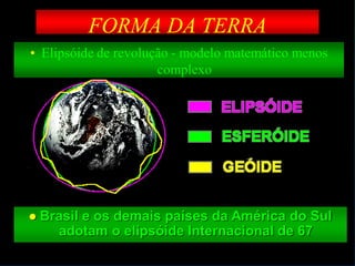 FORMA DA TERRA
• Elipsóide de revolução - modelo matemático menos
complexo
 Brasil e os demais países da América do Sul
adotam o elipsóide Internacional de 67
 