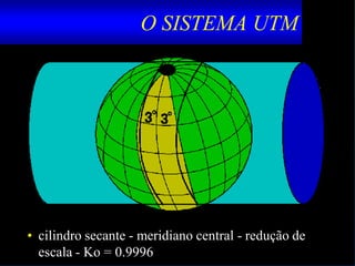 O SISTEMA UTM
• cilindro secante - meridiano central - redução de
escala - Ko = 0.9996
 