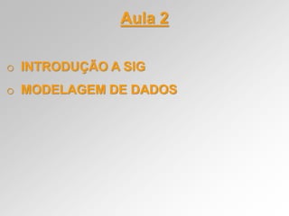 Aula 2
o INTRODUÇÃO A SIG
o MODELAGEM DE DADOS
 