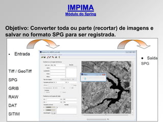 IMPIMA
Módulo do Spring
Objetivo: Converter toda ou parte (recortar) de imagens e
salvar no formato SPG para ser registrada.
 