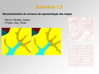 Exercício 1.2
Reconhecimento do universo de representação dos mapas
Banco: Modelo_Dados
Projeto: Sao_Paulo
 