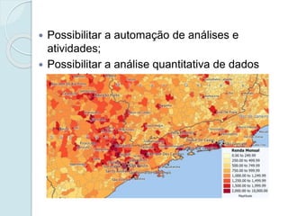  Possibilitar a automação de análises e
atividades;
 Possibilitar a análise quantitativa de dados
espaciais.
 