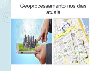 Geoprocessamento nos dias
atuais
 