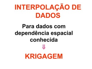 INTERPOLAÇÃO DE 
DADOS 
Para dados com 
dependência espacial 
conhecida 
 
KRIGAGEM 
 