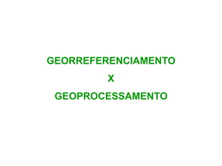 GEORREFERENCIAMENTO 
X 
GEOPROCESSAMENTO 
