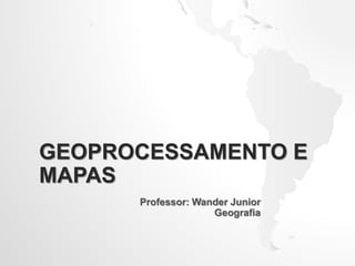 GEOPROCESSAMENTO E
MAPAS
Professor: Wander Junior
Geografia
 