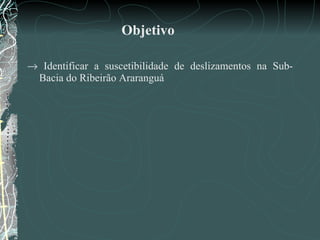 Objetivo     Identificar a suscetibilidade de deslizamentos na Sub-Bacia do Ribeirão Araranguá 