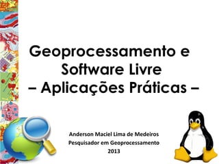 Geoprocessamento e
    Software Livre
– Aplicações Práticas –

     Anderson Maciel Lima de Medeiros
     Pesquisador em Geoprocessamento
                   2013
 