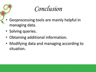 Conclusion
• Geoprocessing tools are mainly helpful in
managing data.
• Solving queries.
• Obtaining additional information.
• Modifying data and managing according to
situation.
 